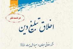 کتاب «اخلاق تبلیغ دین؛ منشور اخلاقی مبلغان در سیره اهل بیت» منتشر می‌شود